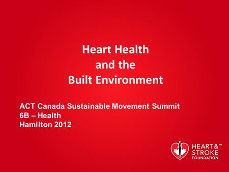 Heart Health and the Built Environment ACT Canada Sustainable Movement Summit 6B – Health Hamilton 2012.