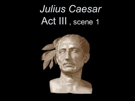 Julius Caesar Act III, scene 1. March 15, 44 B.C. The Ides of March.