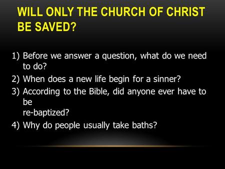 WILL ONLY THE CHURCH OF CHRIST BE SAVED? 1)Before we answer a question, what do we need to do? 2)When does a new life begin for a sinner? 3)According to.