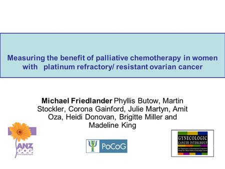 Measuring the benefit of palliative chemotherapy in women with platinum refractory/ resistant ovarian cancer Michael Friedlander Phyllis Butow, Martin.