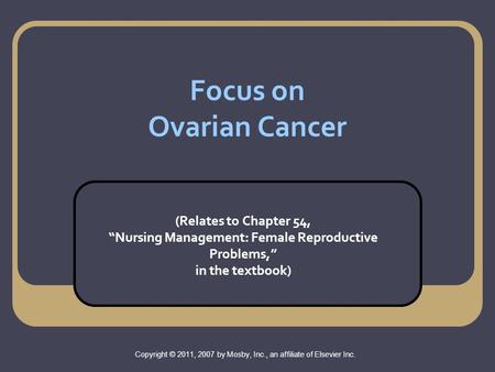 Focus on Ovarian Cancer (Relates to Chapter 54, “Nursing Management: Female Reproductive Problems,” in the textbook) Copyright © 2011, 2007 by Mosby, Inc.,