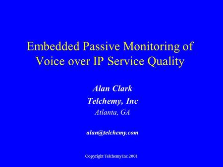 Copyright Telchemy Inc 2001 Embedded Passive Monitoring of Voice over IP Service Quality Alan Clark Telchemy, Inc Atlanta, GA