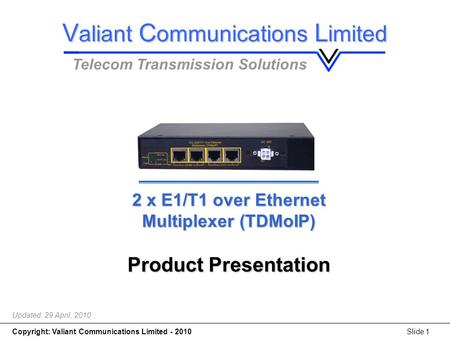 Copyright: Valiant Communications Limited - 2010Slide 1 2 x E1/T1 over Ethernet Multiplexer (TDMoIP) 2 x E1/T1 over Ethernet Multiplexer (TDMoIP) Product.