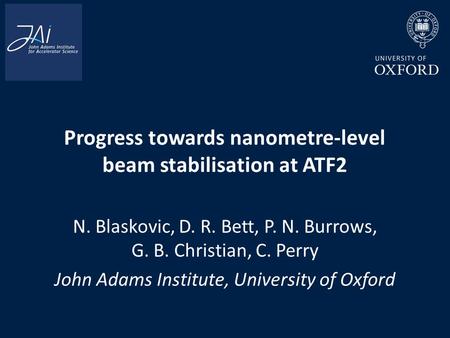 Progress towards nanometre-level beam stabilisation at ATF2 N. Blaskovic, D. R. Bett, P. N. Burrows, G. B. Christian, C. Perry John Adams Institute, University.