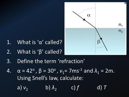 1.What is ‘α’ called? 2.What is ‘β’ called? 3.Define the term ‘refraction’ 4.α = 42 o, β = 30 o, v 1 = 7ms -1 and λ 1 = 2m. Using Snell’s law, calculate: