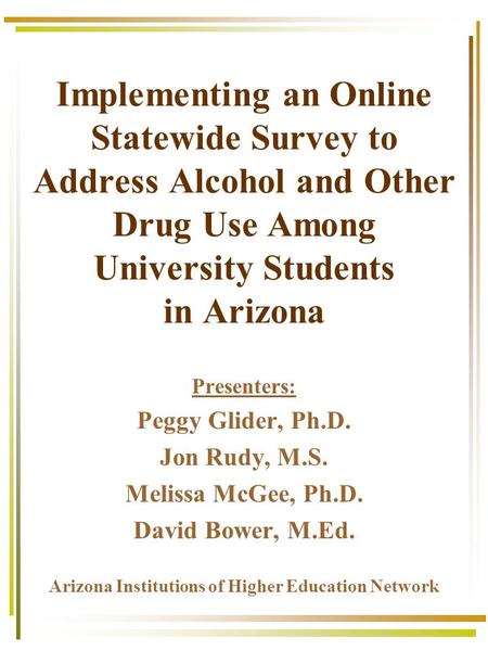Implementing an Online Statewide Survey to Address Alcohol and Other Drug Use Among University Students in Arizona Presenters: Peggy Glider, Ph.D. Jon.
