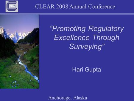 CLEAR 2008 Annual Conference Anchorage, Alaska “Promoting Regulatory Excellence Through Surveying” Hari Gupta.