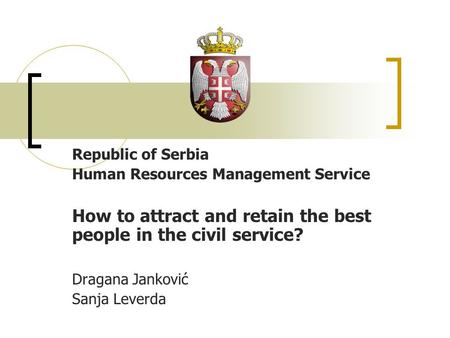 Republic of Serbia Human Resources Management Service How to attract and retain the best people in the civil service? Dragana Janković Sanja Leverda.