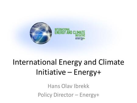 International Energy and Climate Initiative – Energy+ Hans Olav Ibrekk Policy Director – Energy+