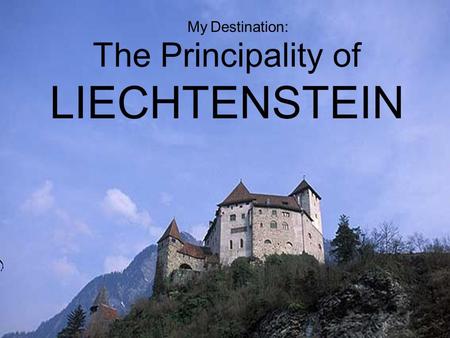 The Principality of LIECHTENSTEIN My Destination:.