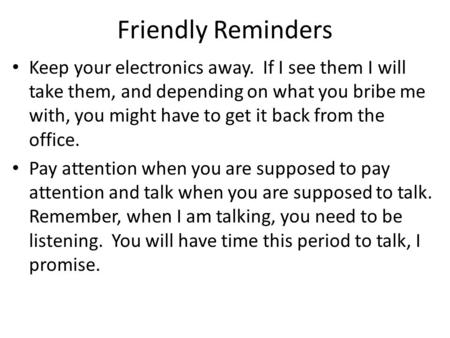 Friendly Reminders Keep your electronics away. If I see them I will take them, and depending on what you bribe me with, you might have to get it back.