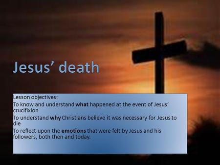 Lesson objectives: To know and understand what happened at the event of Jesus’ crucifixion To understand why Christians believe it was necessary for Jesus.