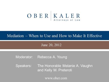 Www.ober.com Mediation – When to Use and How to Make It Effective June 20, 2012 Moderator:Rebecca A. Young Speakers: The Honorable Melanie A. Vaughn and.