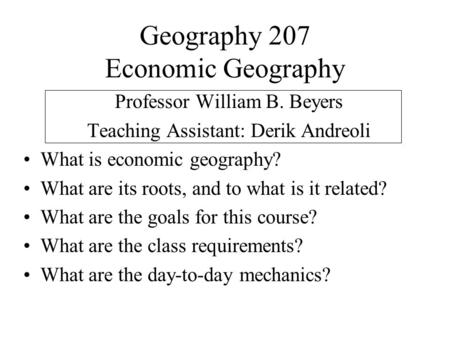 Geography 207 Economic Geography Professor William B. Beyers Teaching Assistant: Derik Andreoli What is economic geography? What are its roots, and to.
