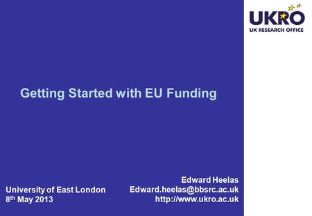 Getting Started with EU Funding Edward Heelas  University of East London 8 th May 2013.