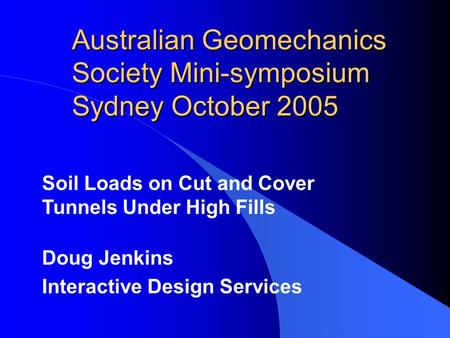 Australian Geomechanics Society Mini-symposium Sydney October 2005 Soil Loads on Cut and Cover Tunnels Under High Fills Doug Jenkins Interactive Design.