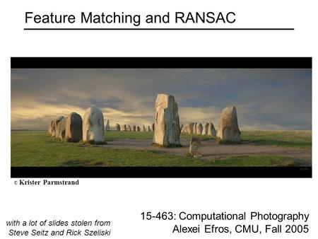 Feature Matching and RANSAC 15-463: Computational Photography Alexei Efros, CMU, Fall 2005 with a lot of slides stolen from Steve Seitz and Rick Szeliski.
