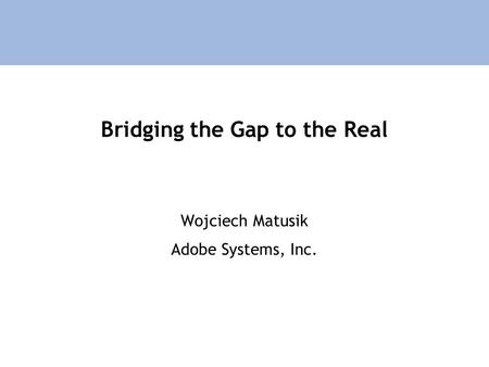 Bridging the Gap to the Real Wojciech Matusik Adobe Systems, Inc.