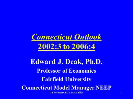 CT Forecast CECB 11/02, Slide1 Connecticut Outlook 2002:3 to 2006:4 Edward J. Deak, Ph.D. Professor of Economics Fairfield University Connecticut Model.