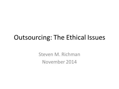 Outsourcing: The Ethical Issues Steven M. Richman November 2014.