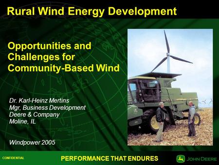 CONFIDENTIAL PERFORMANCE THAT ENDURES Opportunities and Challenges for Community-Based Wind Dr. Karl-Heinz Mertins Mgr, Business Development Deere & Company.