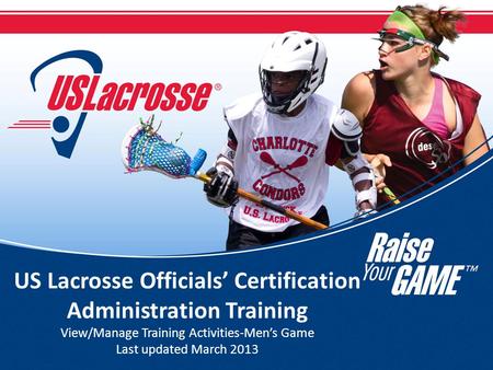 US Lacrosse Officials’ Certification Administration Training View/Manage Training Activities-Men’s Game Last updated March 2013.