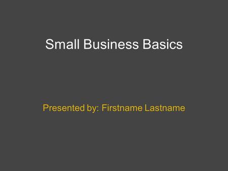 Small Business Basics Presented by: Firstname Lastname.