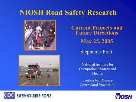 NIOSH Road Safety Research Current Projects and Future Directions May 25, 2005 Stephanie Pratt National Institute for Occupational Safety and Health Centers.