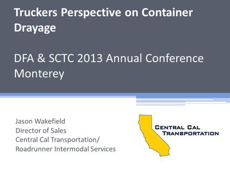 Truckers Perspective on Container Drayage DFA & SCTC 2013 Annual Conference Monterey Jason Wakefield Director of Sales Central Cal Transportation/ Roadrunner.
