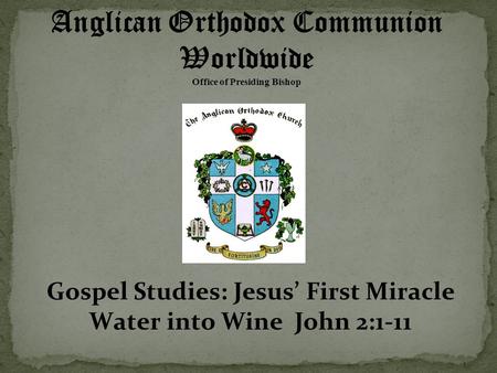 Anglican Orthodox Communion Worldwide Office of Presiding Bishop Gospel Studies: Jesus’ First Miracle Water into Wine John 2:1-11.