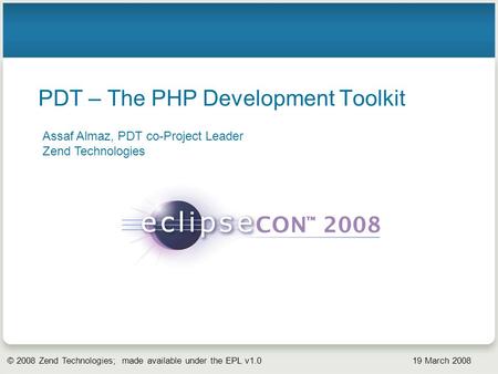 © 2008 Zend Technologies; made available under the EPL v1.0 19 March 2008 PDT – The PHP Development Toolkit Assaf Almaz, PDT co-Project Leader Zend Technologies.