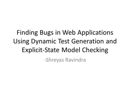 Finding Bugs in Web Applications Using Dynamic Test Generation and Explicit-State Model Checking -Shreyas Ravindra.