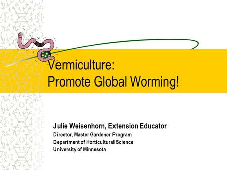 Vermiculture: Promote Global Worming! Julie Weisenhorn, Extension Educator Director, Master Gardener Program Department of Horticultural Science University.