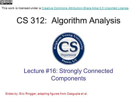 CS 312: Algorithm Analysis Lecture #16: Strongly Connected Components This work is licensed under a Creative Commons Attribution-Share Alike 3.0 Unported.