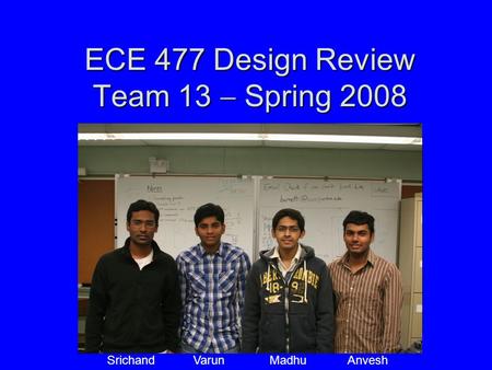 ECE 477 Design Review Team 13  Spring 2008 Paste a photo of team members here, annotated with names of team members. Srichand Varun Madhu Anvesh.