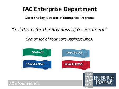FAC Enterprise Department Scott Shalley, Director of Enterprise Programs “Solutions for the Business of Government” Comprised of Four Core Business Lines: