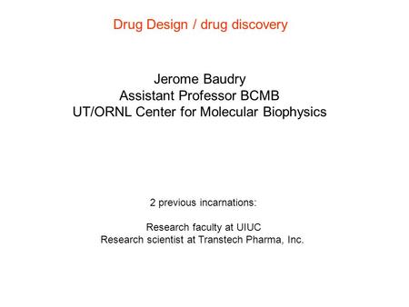 Drug Design / drug discovery Jerome Baudry Assistant Professor BCMB UT/ORNL Center for Molecular Biophysics 2 previous incarnations: Research faculty at.