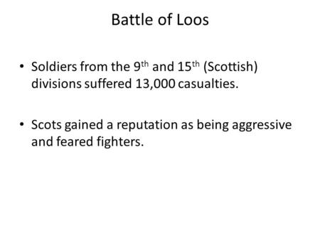 Battle of Loos Soldiers from the 9 th and 15 th (Scottish) divisions suffered 13,000 casualties. Scots gained a reputation as being aggressive and feared.