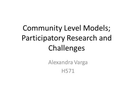 Community Level Models; Participatory Research and Challenges Alexandra Varga H571.