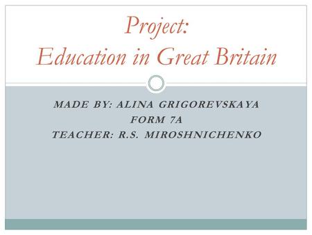 MADE BY: ALINA GRIGOREVSKAYA FORM 7A TEACHER: R.S. MIROSHNICHENKO Project: Education in Great Britain.