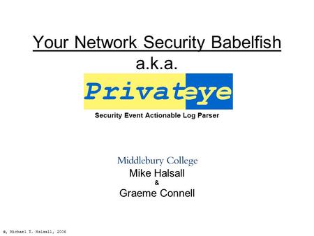 Your Network Security Babelfish a.k.a. Security Event Actionable Log Parser Mike Halsall & Graeme Connell ©, Michael T. Halsall, 2006.