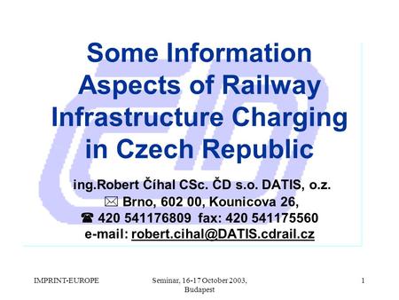 IMPRINT-EUROPESeminar, 16-17 October 2003, Budapest 1 Some Information Aspects of Railway Infrastructure Charging in Czech Republic ing.Robert Číhal CSc.