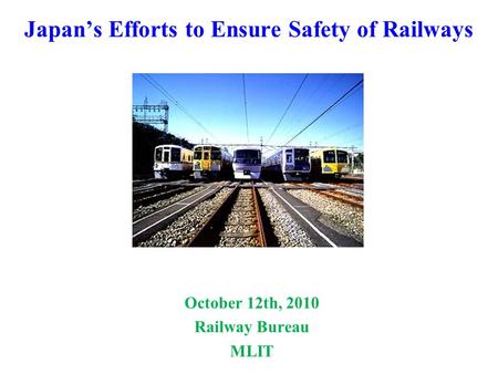 Japan’s Efforts to Ensure Safety of Railways October 12th, 2010 Railway Bureau MLIT.