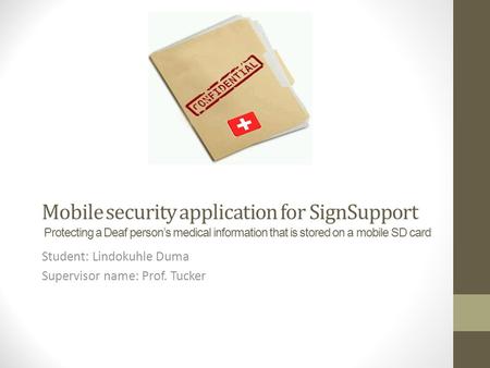 Mobile security application for SignSupport Protecting a Deaf person’s medical information that is stored on a mobile SD card Student: Lindokuhle Duma.