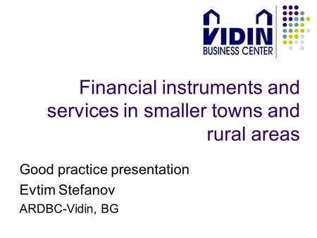 Financial instruments and services in smaller towns and rural areas Good practice presentation Evtim Stefanov ARDBC-Vidin, BG.