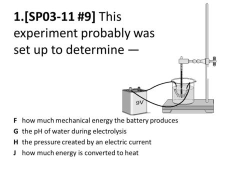 1.[SP03-11 #9] This experiment probably was set up to determine — Fhow much mechanical energy the battery produces Gthe pH of water during electrolysis.