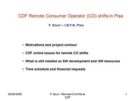 09/06/2006F. Scuri - Remote CO shifts at CDF 1 CDF Remote Consumer Operator (CO) shifts in Pisa Motivations and project contour CDF online issues for remote.