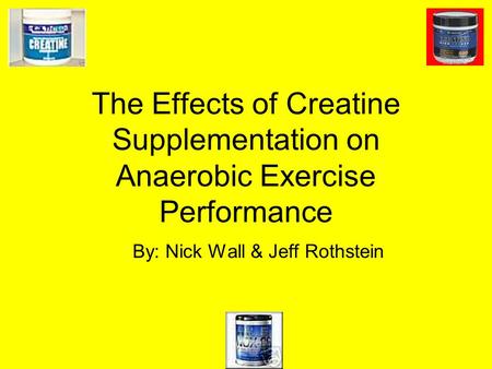 The Effects of Creatine Supplementation on Anaerobic Exercise Performance By: Nick Wall & Jeff Rothstein.