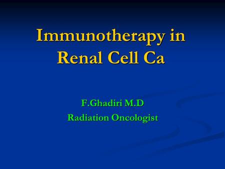 Immunotherapy in Renal Cell Ca F.Ghadiri M.D Radiation Oncologist.