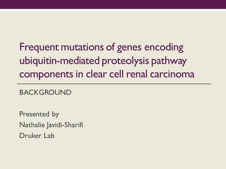 Frequent mutations of genes encoding ubiquitin-mediated proteolysis pathway components in clear cell renal carcinoma BACKGROUND Presented by Nathalie Javidi-Sharifi.